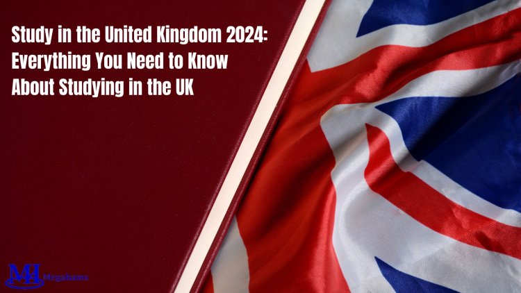 Study in the United Kingdom 2024: Everything You Need to Know About Studying in the UK