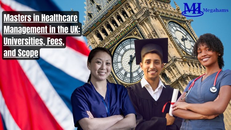 Masters in Healthcare Management in the UK: Universities, Fees, and Scope