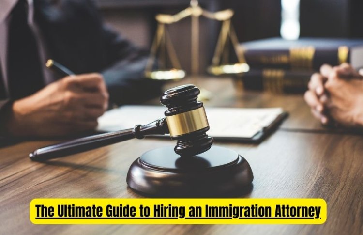 The Ultimate Guide to Hiring an Immigration Attorney: Benefits, Services, and Essential Tips